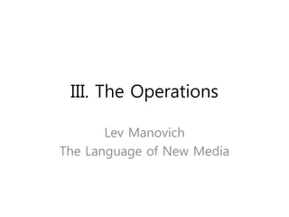 III. The Operations
Lev Manovich
The Language of New Media
 
