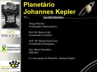 Agradecimentos:
Thiago Wenzler
Coordenador Administrativo.
Prof. Dr. Marcos Calil
Coordenador Científico.
Profª. Mª. Rachel Zuchi Faria
Coordenadora Pedagógica.
Eng. Mauro Kanashiro
Educador.
E a toda equipe do Planetário Johannes Kepler.
 