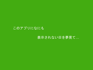 このアプリになにも
表示されない日を夢見て…
 