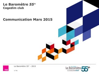 Le Baromètre 55+ - 2015
© TNS
Le Baromètre 55+
Cogedim club
Communication Mars 2015
 