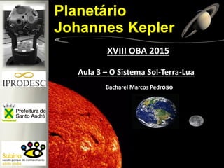 Aula 3 – O Sistema Sol-Terra-Lua
XVIII OBA 2015
Bacharel Marcos Pedroso
 