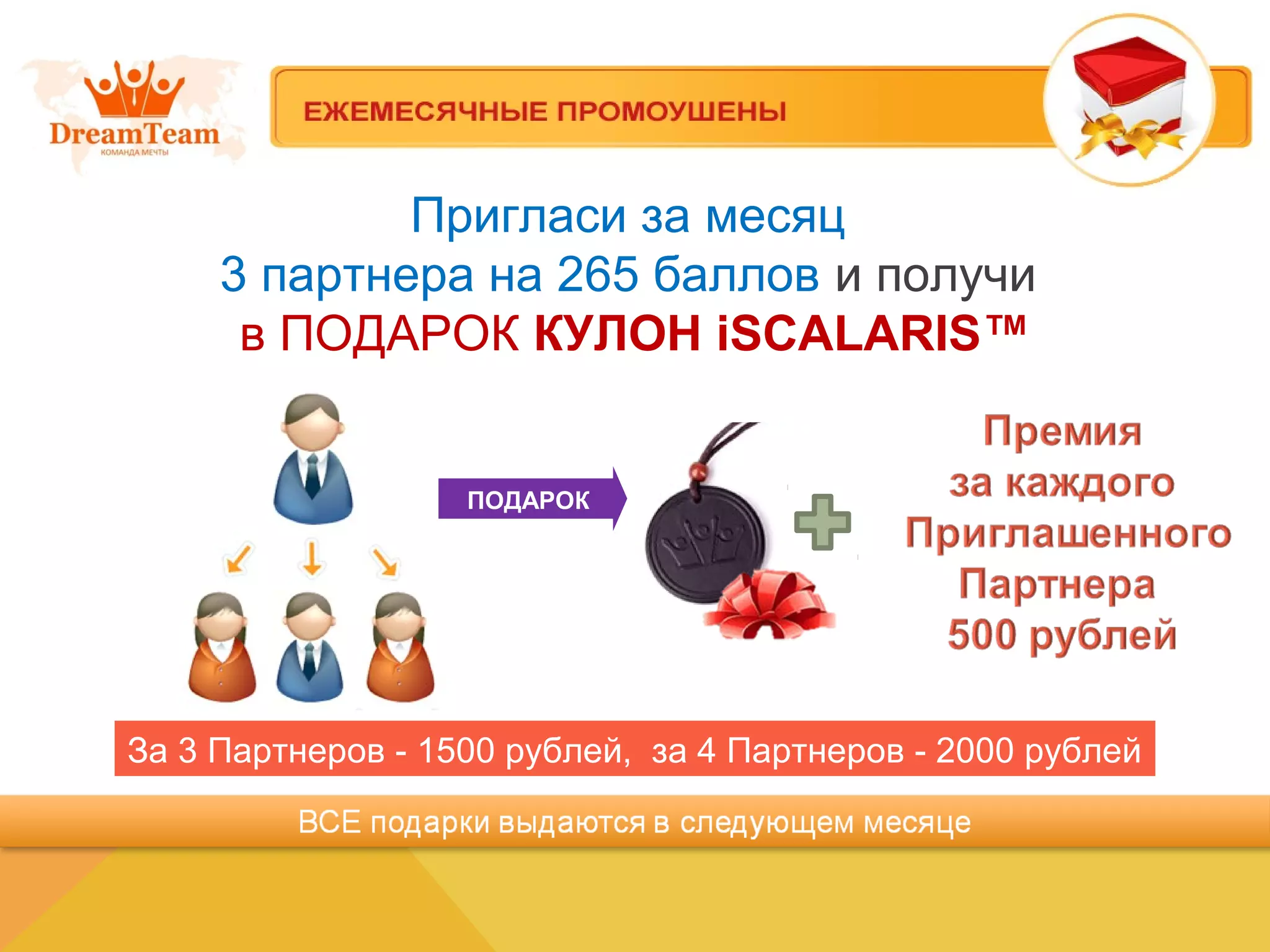 Пригласи за месяц
3 партнера на 265 баллов и получи
в ПОДАРОК КУЛОН iSCALARIS™
ПОДАРОК
За 3 Партнеров - 1500 рублей, за 4 Партнеров - 2000 рублей
 