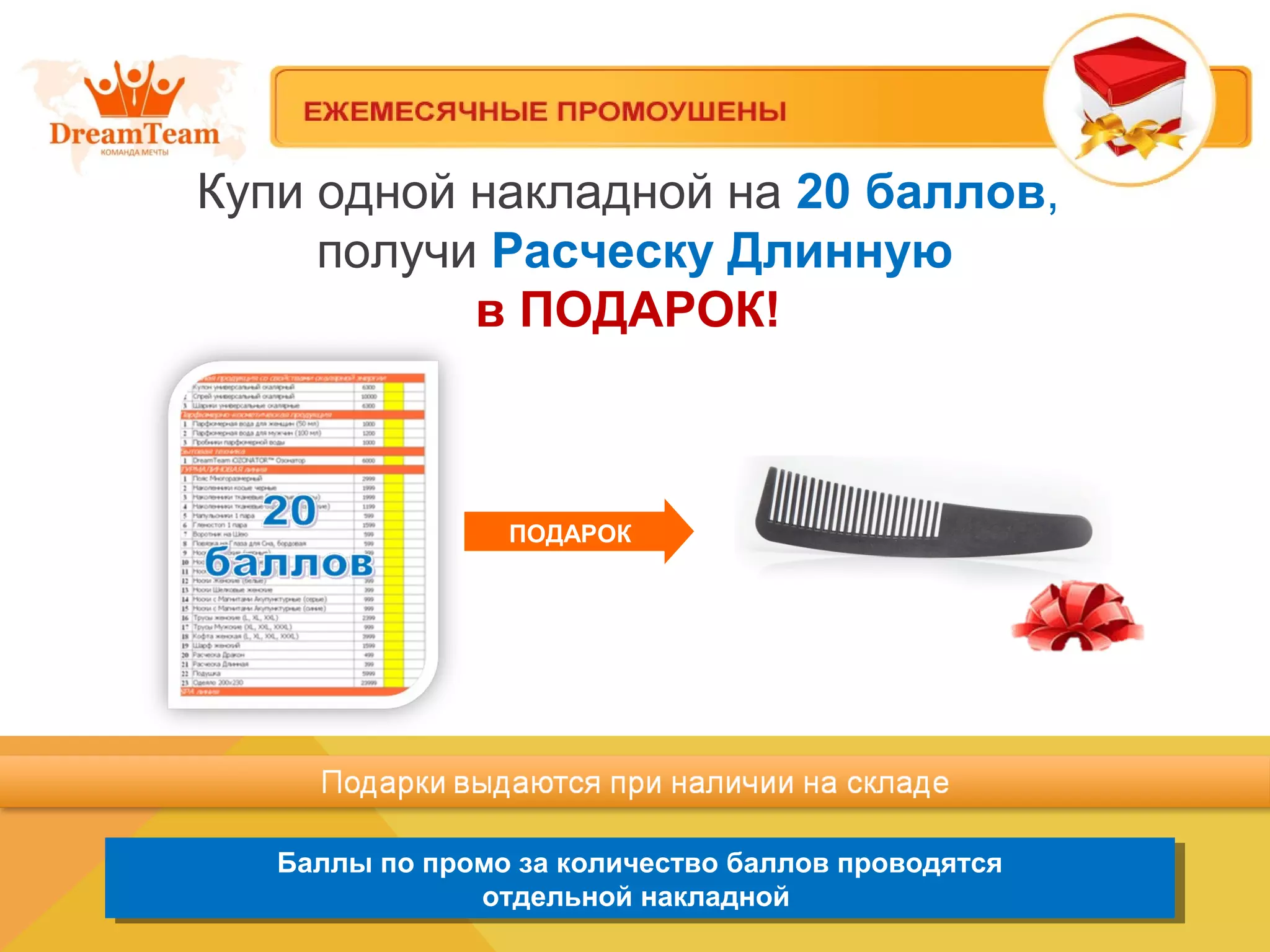 Купи одной накладной на 20 баллов,
получи Расческу Длинную
в ПОДАРОК!
Баллы по промо за количество баллов проводятся
отдельной накладной
Баллы по промо за количество баллов проводятся
отдельной накладной
ПОДАРОК
 