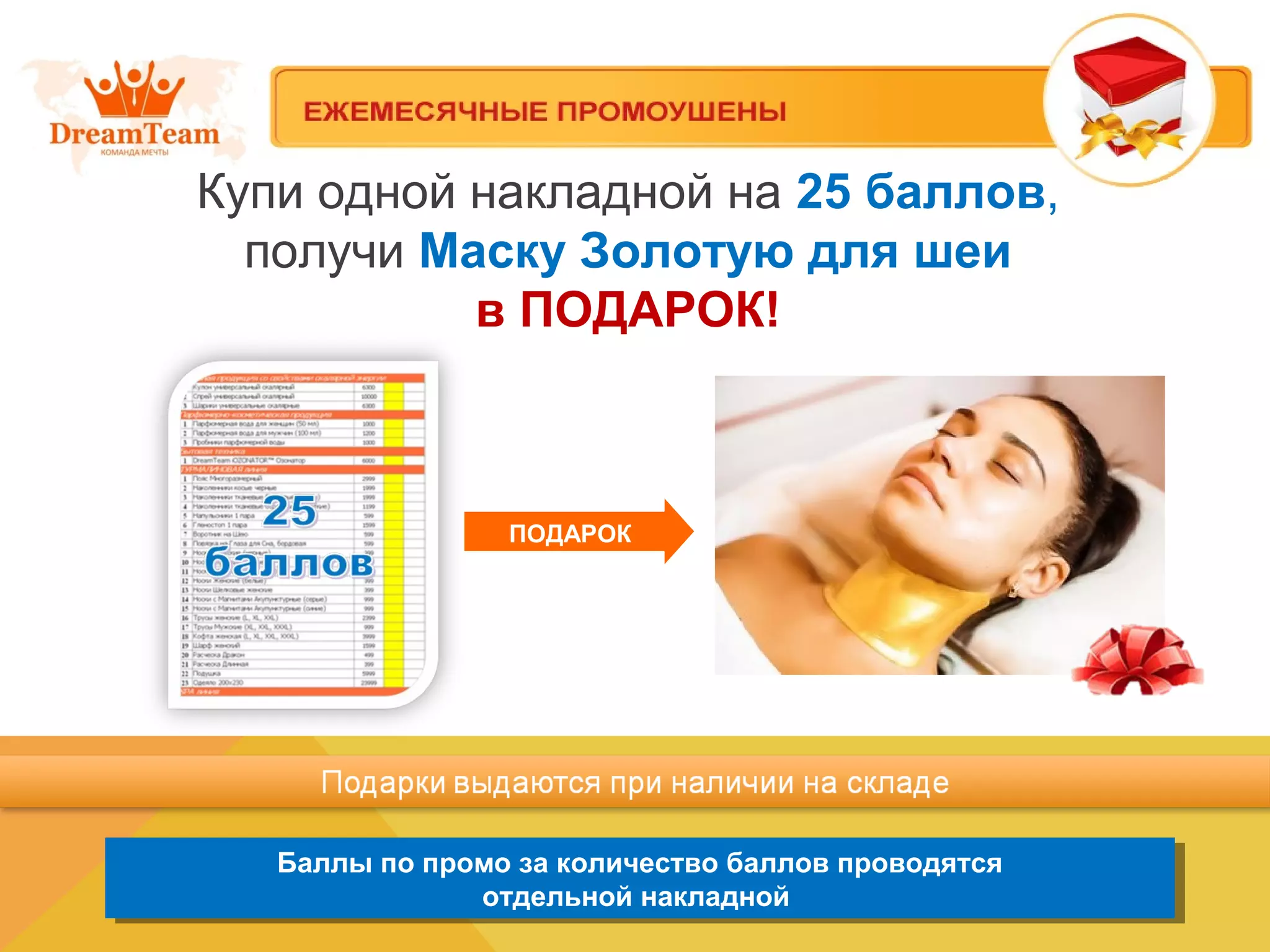 Купи одной накладной на 25 баллов,
получи Маску Золотую для шеи
в ПОДАРОК!
Баллы по промо за количество баллов проводятся
отдельной накладной
Баллы по промо за количество баллов проводятся
отдельной накладной
ПОДАРОК
 