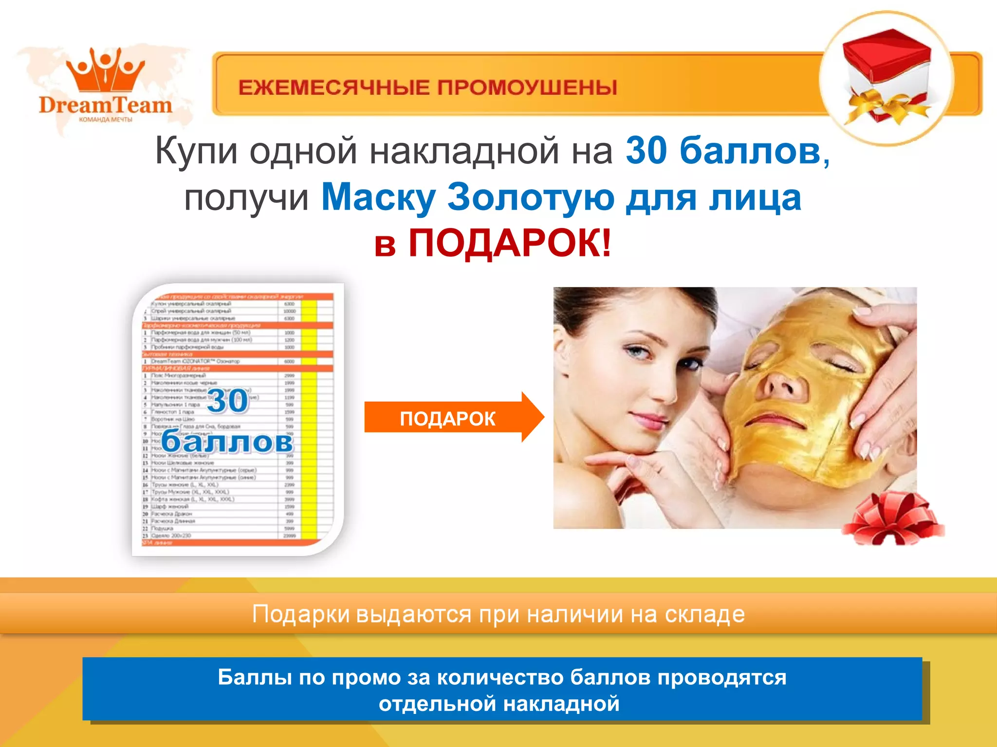 Купи одной накладной на 30 баллов,
получи Маску Золотую для лица
в ПОДАРОК!
Баллы по промо за количество баллов проводятся
отдельной накладной
Баллы по промо за количество баллов проводятся
отдельной накладной
ПОДАРОК
 