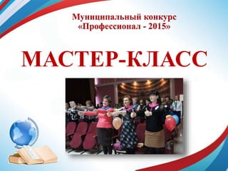 Муниципальный конкурс
«Профессионал - 2015»
МАСТЕР-КЛАСС
 