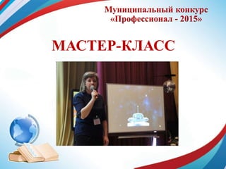Муниципальный конкурс
«Профессионал - 2015»
МАСТЕР-КЛАСС
 