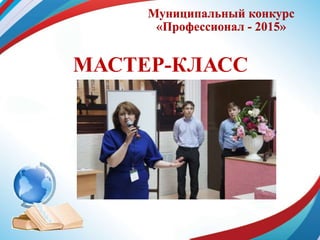 Муниципальный конкурс
«Профессионал - 2015»
МАСТЕР-КЛАСС
 