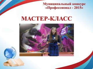 Муниципальный конкурс
«Профессионал - 2015»
МАСТЕР-КЛАСС
 