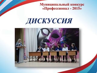 Муниципальный конкурс
«Профессионал - 2015»
ДИСКУССИЯ
 