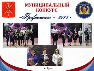МУНИЦИПАЛЬНЫЙ
КОНКУРС
г. Тула
«Профессионал – 2015»
 