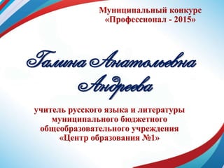 Муниципальный конкурс
«Профессионал - 2015»
Галина Анатольевна
Андреева
учитель русского языка и литературы
муниципального бюджетного
общеобразовательного учреждения
«Центр образования №1»
 