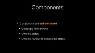 Components
• Components are self-contained
• Get props from anyone
• Own the states
• Own the handler to change the states
 