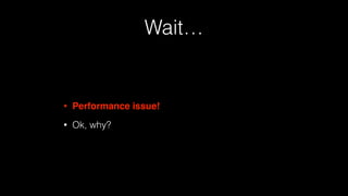 Wait…
• Performance issue!
• Ok, why?
 