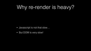 Why re-render is heavy?
• Javascript is not that slow…
• But DOM is very slow!
 