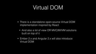 Virtual DOM
• There is a standalone open-source Virtual DOM
implementation inspired by React
• And also a lot of view OR MVC/MVVM solutions
built on top of it
• Ember 2.x and Angular 2.x will also introduce
Virtual DOM
 