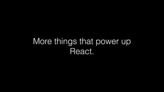 More things that power up
React.
 