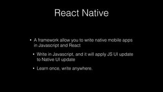 React Native
• A framework allow you to write native mobile apps
in Javascript and React
• Write in Javascript, and it will apply JS UI update
to Native UI update
• Learn once, write anywhere.
 