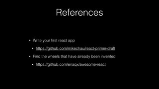 References
• Write your ﬁrst react app
• https://github.com/mikechau/react-primer-draft
• Find the wheels that have already been invented
• https://github.com/enaqx/awesome-react
 