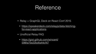 Reference
• Relay + GraphQL Deck on React Conf 2015
• https://speakerdeck.com/relayjs/data-fetching-
for-react-applications
• Unofﬁcial Relay FAQ
• https://gist.github.com/wincent/
598fa75e22bdfa44cf47
 
