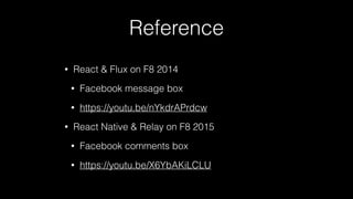 Reference
• React & Flux on F8 2014
• Facebook message box
• https://youtu.be/nYkdrAPrdcw
• React Native & Relay on F8 2015
• Facebook comments box
• https://youtu.be/X6YbAKiLCLU
 
