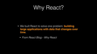 Why React?
• We built React to solve one problem: building
large applications with data that changes over
time.
• From React Blog - Why React
 