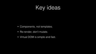 Key ideas
• Components, not templates.
• Re-render, don’t mutate.
• Virtual DOM is simple and fast.
 