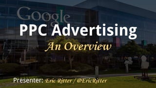 PPC Advertising
Presenter: Eric Ritter / @EricRitter
An Overview
 