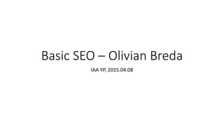 Basic SEO – Olivian Breda
IAA YP, 2015.04.08
 