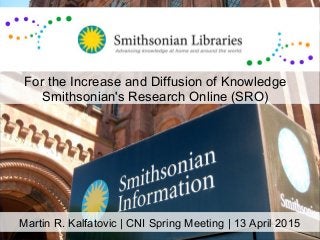 Martin R. Kalfatovic | CNI Spring Meeting | 13 April 2015
For the Increase and Diffusion of Knowledge
Smithsonian's Research Online (SRO)
 