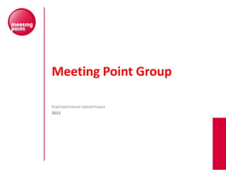 Meeting Point Group
Корпоративная презентация
2015
 