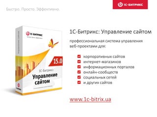 1С-Битрикс: Управление сайтом
профессиональная система управления
веб-проектами для:
корпоративных сайтов
интернет-магазинов
информационных порталов
онлайн-сообществ
социальных сетей
и других сайтов
www.1c-bitrix.ua
Быстро. Просто. Эффективно.
 