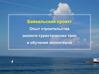 Байкальский проект
Опыт строительства
эколого-туристических троп
и обучения волонтёров
 