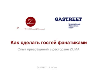 Как сделать гостей фанатиками
Опыт превращений в ресторане ZUMA
GASTREET’15,	г.Сочи	
www.zumavl.ru/consul?ng	
	
 