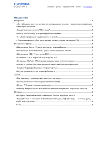 новости – тренды – исследования – знания – Ecomsol.ru
Оглавление
Интересное...................................................................................................................................................3
- «Почта России» запустила доставку по фиксированным ценам и с гарантированными сроками
для интернет-магазинов..........................................................................................................................3
- Яндекс запускает алгоритм "Минусинск"..........................................................................................3
- Фильтр mobile-friendly не затронет брендовые запросы...................................................................3
- Google тестирует новый вид таргетинга: по e-mail ...........................................................................4
- Отмена таможенного сбора на экспортные посылки стоимостью меньше €200...........................4
Исследования/Тренды.................................................................................................................................4
- Исследование Яндекс: Развитие интернета в регионах России .......................................................4
- Исследование Synovate Comcon: Тренды онлайн-поведения россиян ............................................5
- Исследование GFK: Техно-тренды 2015 ............................................................................................5
- eCommerce в США в прошлом году вырос на 14%...........................................................................5
- По данным eMarketer ИМ продолжат вкладываться в мобильную рекламу...................................6
- Готовы ли Интернет-магазины продавать товары мобильным пользователям? ............................6
- Северная Корея приобщилась к интернет-торговле..........................................................................6
- Индусы пытаются достичь полной мобильности ..............................................................................6
Знания...........................................................................................................................................................7
- Как рассчитать стоимость товара в интернет-магазине....................................................................7
- Полное руководство по подбору семантического ядра.....................................................................7
- Почему A/B-тесты уменьшают конверсию ........................................................................................7
- Вебинар "Google Analytics: Как оценить влияние онлайн-рекламы на реальные продажи".........8
Интервью......................................................................................................................................................8
- Интервью Дмитрий Костыгин о «Юлмарте», Amazon и будущем ритейла....................................8
- Ксения Собчак vs основатель Wikimart Максим Фалдин: 2015–2016 годы — отличное время,
чтобы запускать бизнес. .........................................................................................................................8
О нас: ........................................................................................................................................................9
 