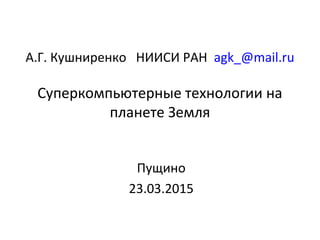 А.Г. Кушниренко НИИСИ РАН agk_@mail.ru
Суперкомпьютерные технологии на
планете Земля
Пущино
23.03.2015
 