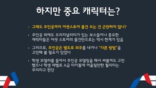 하지만 중요 캐릭터는?
• 그래도 주인공까지 어셋스토어 물건 쓰는 건 곤란하지 않나?
• 주인공 외에도 오리지널리티가 있는 보스들이나 중요한
캐릭터들은 어셋 스토어의 물건만으로는 역시 한계가 있음
• 그러므로, 주인공은 별도로 외주를 내거나 “다른 방법”을
고민해 볼 필요가 있었다
• 학생 모델러를 들여서 주인공 모델링을 해서 써볼까도 고민
했으나 학생 레벨로 A급 타이틀에 어울릴만한 퀄리티는
무리라고 판단
 