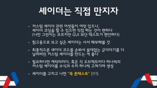 셰이더는 직접 만지자
• 커스텀 셰이더 관련 어셋들이 여럿 있으나,
셰이더 코딩을 할 수 있으면 직접 짜는 것이 편하다
(나만 그런지는 모르지만 GUI 보단 텍스트가 편안하다)
• 참고용으로 보고 싶은 셰이더는 사서 해부해볼 것
• 최종적으론 섀이더 코드를 손봐서 쓸데없는 군더더기를 다
날려버린 커스텀 셰이더를 만드는 게 좋다
• 필요하다면 캐릭터마다, 혹은 각 오브젝트마다 하나씩의
커스텀 셰이더를 수식과 수치 하나씩 고쳐가며 생성
• 셰이더를 고치고 나면 “꼭 폰테스트” (!!!)
 