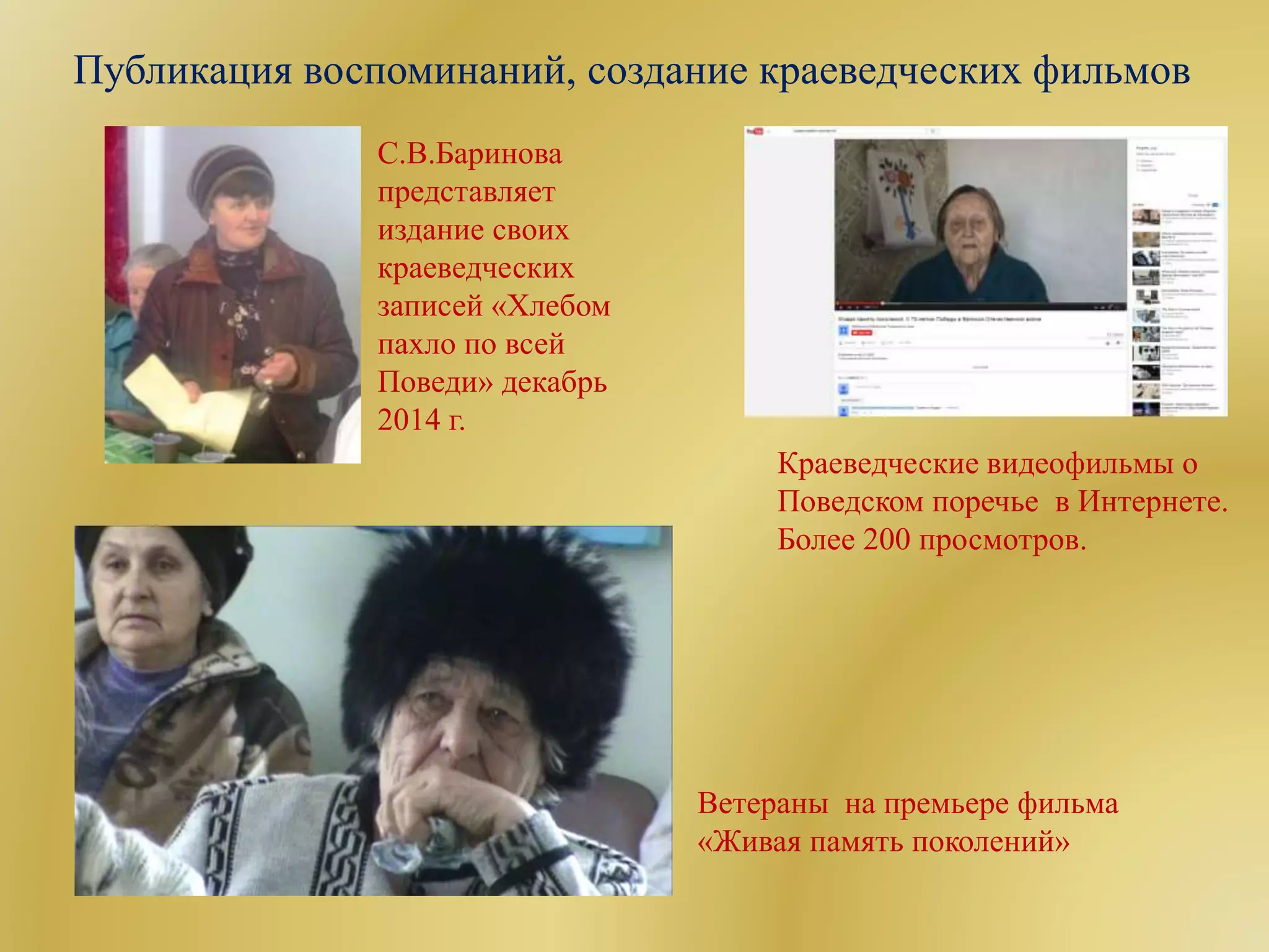 Публикация воспоминаний, создание краеведческих фильмов
С.В.Баринова
представляет
издание своих
краеведческих
записей «Хлебом
пахло по всей
Поведи» декабрь
2014 г.
Краеведческие видеофильмы о
Поведском поречье в Интернете.
Более 200 просмотров.
Ветераны на премьере фильма
«Живая память поколений»
 