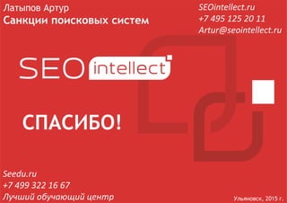Ульяновск, 2015 г.
Латыпов Артур
Санкции поисковых систем
СПАСИБО!
SEOintellect.ru
+7 495 125 20 11
Artur@seointellect.ru
Seedu.ru
+7 499 322 16 67
Лучший обучающий центр
 