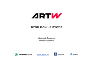 BYOD ИЛИ НЕ BYOD?
artw.ru
Дмитрий Ваганов
Аккаунт-директор
www.artw.ru artwru
 