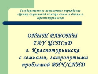 ОПЫТ РАБОТЫ
ГАУ ЦСПСиД
г. Краснотурьинска
с семьями, затронутыми
проблемой ВИЧ/СПИД
Государственное автономное учреждение
«Центр социальной помощи семье и детям г.
Краснотурьинска»
 