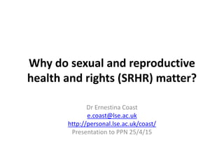 Why do sexual and reproductive
health and rights (SRHR) matter?
Dr Ernestina Coast
e.coast@lse.ac.uk
http://personal.lse.ac.uk/coast/
Presentation to PPN 25/4/15
 