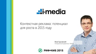 Контекстная реклама: потенциал
для роста в 2015 году
Яков Грусовский
Генеральный директор i-Media
 