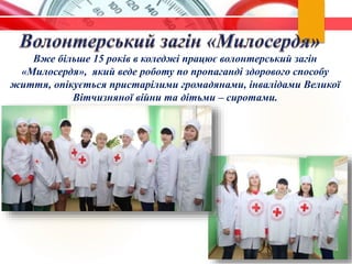 Вже більше 15 років в коледжі працює волонтерський загін
«Милосердя», який веде роботу по пропаганді здорового способу
життя, опікується пристарілими громадянами, інвалідами Великої
Вітчизняної війни та дітьми – сиротами.
 