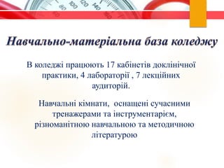 В коледжі працюють 17 кабінетів доклінічної
практики, 4 лабораторії , 7 лекційних
аудиторій.
Навчальні кімнати, оснащені сучасними
тренажерами та інструментарієм,
різноманітною навчальною та методичною
літературою
 
