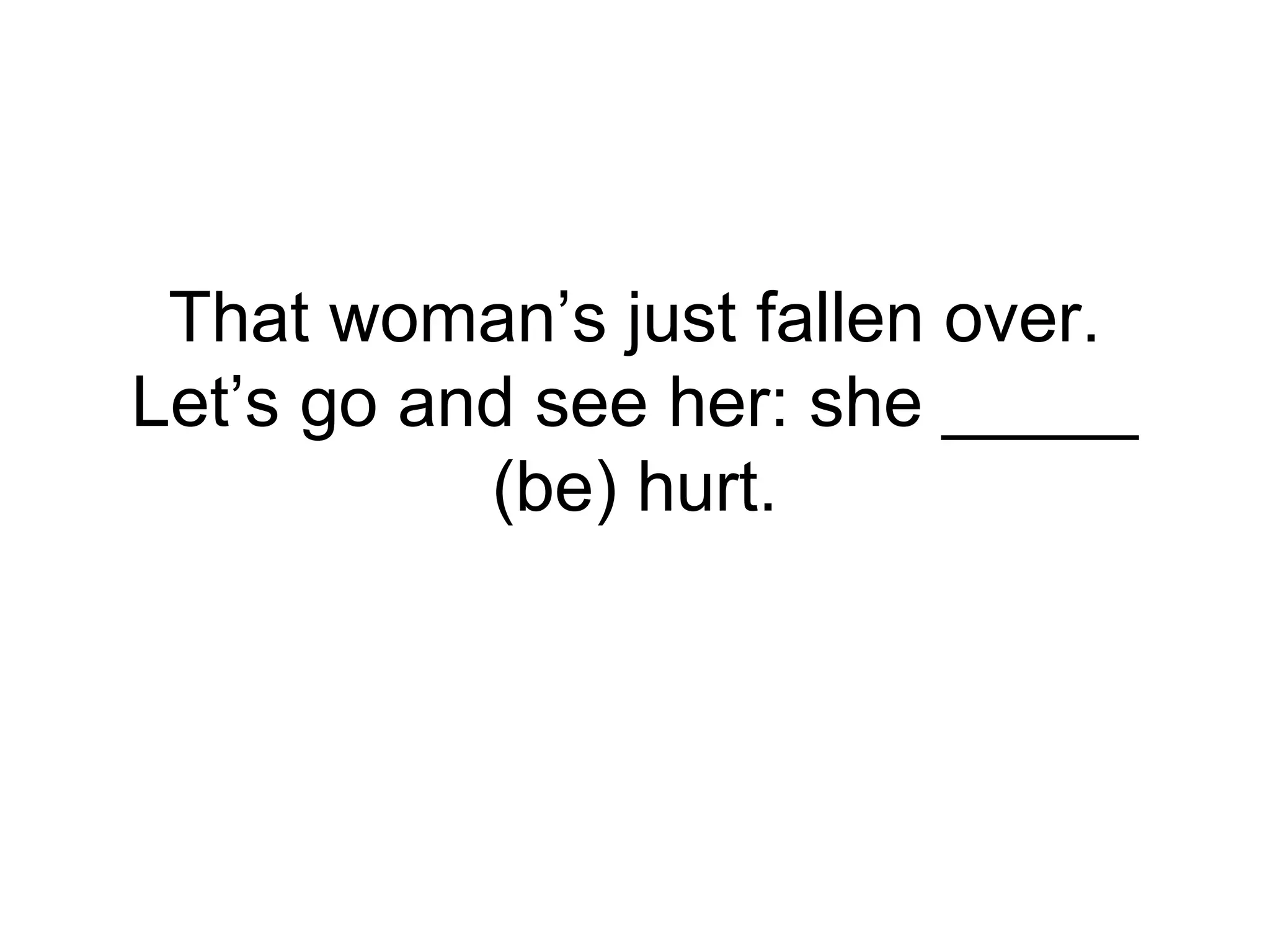 That woman’s just fallen over.
Let’s go and see her: she _____
(be) hurt.
 