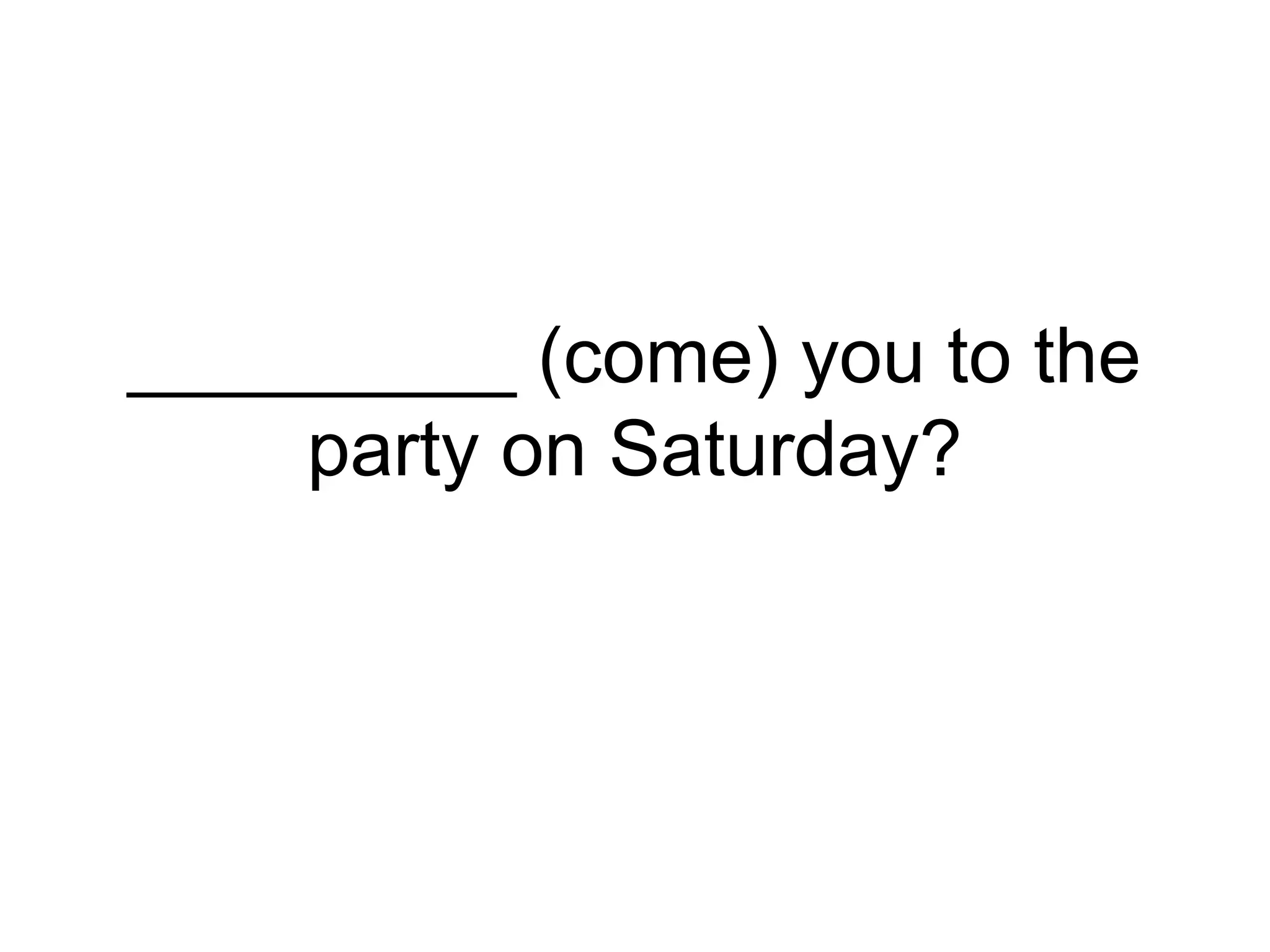 _________ (come) you to the
party on Saturday?
 