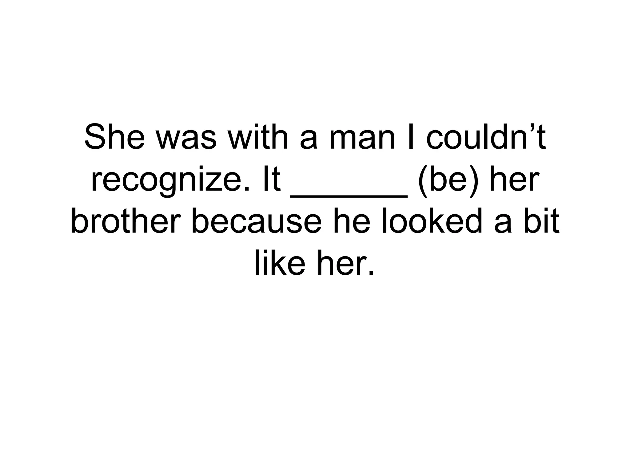 She was with a man I couldn’t
recognize. It ______ (be) her
brother because he looked a bit
like her.
 