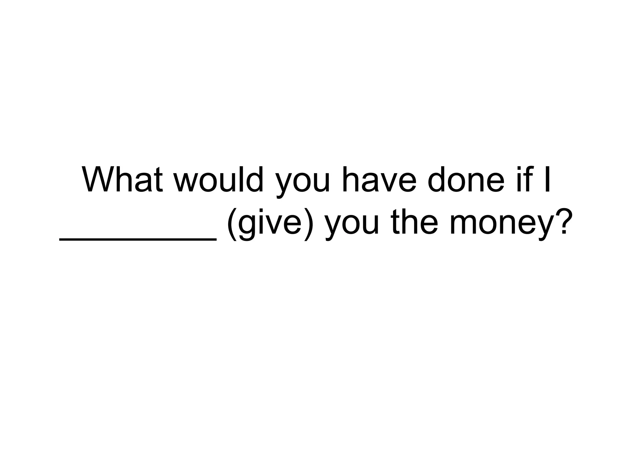 What would you have done if I
________ (give) you the money?
 